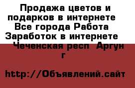 Продажа цветов и подарков в интернете - Все города Работа » Заработок в интернете   . Чеченская респ.,Аргун г.